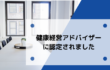 健康経営アドバイザーに認定されました